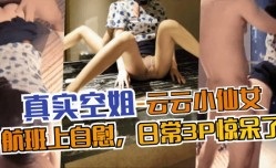 真实空姐-云云小仙女-航班上自[zi]慰，日常3P惊呆了！