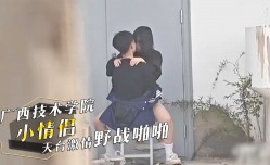 广西职业技术学院，小情侣在天台激ji情野战啪pa啪！骑乘做[zuo]爱视频曝光！
