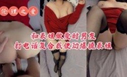和表姐做[zuo]爱时男朋友打电话复合我使劲爆bao操表姐