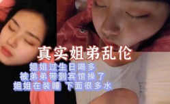 最新上市！【真实姐弟乱luan伦】姐姐装睡让弟弟扣湿了还装