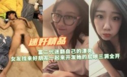 富二代迷翻自己漂亮女友找来好朋友开发她的屁眼三洞全开 - Copy