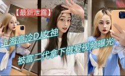 最新泄露 上海高冷DJ女神被富二代拿下做[zuo]爱视频曝光