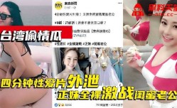 台湾偷情瓜四分钟性xing愛片外泄正妹mei全裸激战闺蜜老公
