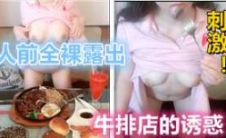 小表妹mei牛排店露出诱惑，这顿饭请的真值