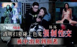TMW164 清明扫墓碰上色鬼强制性[xing]交-被中出爽到抽搐