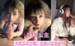 KTV公主大奶又白又嫩  无套口交抽查