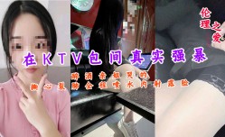 在KTV包间真实强暴醉酒亲姐哭的撕心裂肺