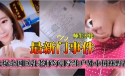 最新门事件，火爆全网巨乳老师勾引学生户外小树林野战