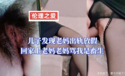 儿子发现老妈出轨放假回家上老妈 老妈骂我是畜生