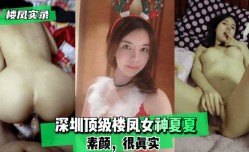 最新上市！【楼凤实录】深圳顶级楼凤女神夏夏-素颜，很真实！