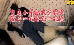 变态小哥把嫂子灌醉嫂子一边挣扎一边哭