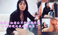 饥渴少妇老公不行勾搭年轻小伙