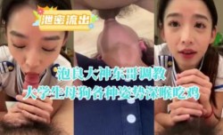 泡良大神东哥调教大学生母狗各种姿势深厚吃鸡