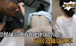想操风韵犹存的妈妈很久，厨房边做饭边草