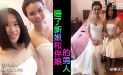 结婚当日新娘和伴娘被一男子分别操了内射