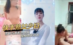 快手熟女少妇与男粉丝做[zuo]爱视频泄密流出