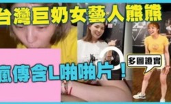 网曝门台湾美胸女神卓毓彤 艺名熊熊 私密视频流出