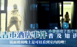 最新上市！【普及知识】延吉市酒jiu店事件-镜面玻璃晚上是可以看到室内的噢！小情侣吃了这个亏！
