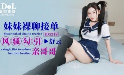 ID5218 - 妹mei妹mei裸聊接单风骚勾引亲哥哥