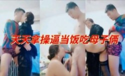 天天拿操逼当饭吃的母子俩