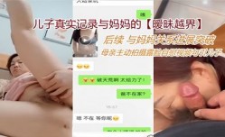儿子真实记录与妈妈的最新上市！【暧昧越界】后续 与妈妈关系进展突破 母亲主动拍摄露脸自[zi]慰视频勾引儿子