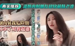 最新上市！【真实推荐】灌醉内射朋友超软萌妹mei老婆