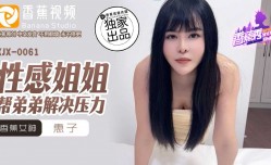 XJX-0061 香蕉秀-第官网61期-性感姐姐帮弟弟解决压力