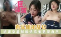 真实姐弟乱luan伦 穿着制服诱惑性冲动的弟弟