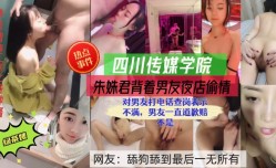 四川传媒学院朱姝君背着男友夜店偷情，对男友打电话来查岗不满，男友不停道歉，舔tian狗舔tian到最后一无所有。