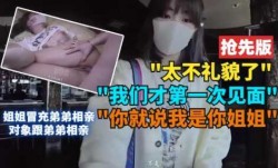 姐姐冒充弟弟相亲对象，和弟弟乱luan伦