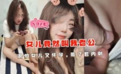 女儿竟然叫我老公，很怕女儿怀孕，代理套内射