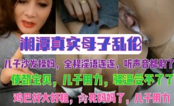 湘潭真实母子乱luan伦 儿子沙发操妈，全程淫语连连，听声音都射了