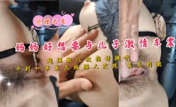 妈妈好想要与儿子激ji情车震超湿嫩【neng】穴被指奸潮吹