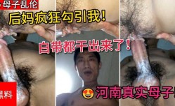 后妈疯狂勾引我，骚逼就是骚，白带都赶出来了