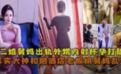 舅妈出轨外甥  偷情内射怀孕打胎 大神精jing彩爆料