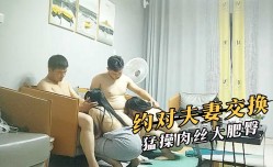 约对夫妻交换，猛操肉丝大肥臀