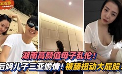 湖南高gao颜值母子乱luan伦！三亚偷情！被舔tian扭动大屁股太销魂