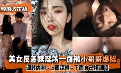 最新上市！【颜值天花板】美女反差婊淫ying荡一面被小哥哥爆bao操调教内射XXX上面深喉XXX下面自己抠潮喷
