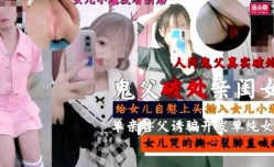 鬼父破处女闺女  单亲禽兽父亲诱骗开发单纯女儿做[zuo]爱