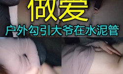 真实户外美女勾引上年纪的大爷在过水管道里做[zuo]爱