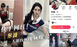 快手网红『彤謌』与榜一大哥约炮视频曝光！