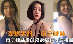 劲爆黑料  南宁辣妹mei西西子遭前男友爆料性xing愛视频
