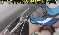 美女真实勾引代驾小伙做[zuo]爱