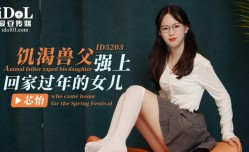 ID5203 - 饥渴兽父强上回家过年的女儿
