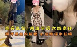 真实乱luan伦，海边车震大奶表妹mei