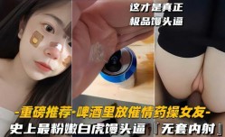 最新上市！【啤酒里放催情药操女友】史上最粉嫩白虎馒头逼