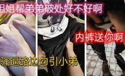 学姐路边勾引初三小弟弟帮他破处，对白淫ying荡刺激