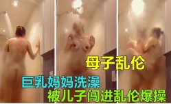 最新上市！【杭州母子乱luan伦】妈妈下班回家洗澡被儿子闯入爆插乱luan伦