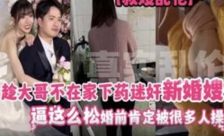 趁大哥不在家下药迷奸新婚嫂子 逼这么松 婚前肯定被很多人操过