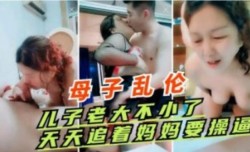 母子乱luan伦 儿子老大不小了 天天追着妈妈要操逼